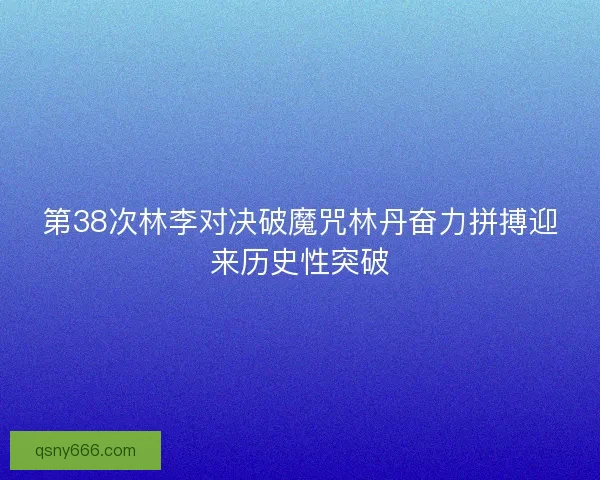 第38次林李对决破魔咒林丹奋力拼搏迎来历史性突破