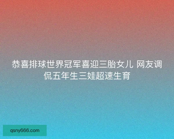 恭喜排球世界冠军喜迎三胎女儿 网友调侃五年生三娃超速生育