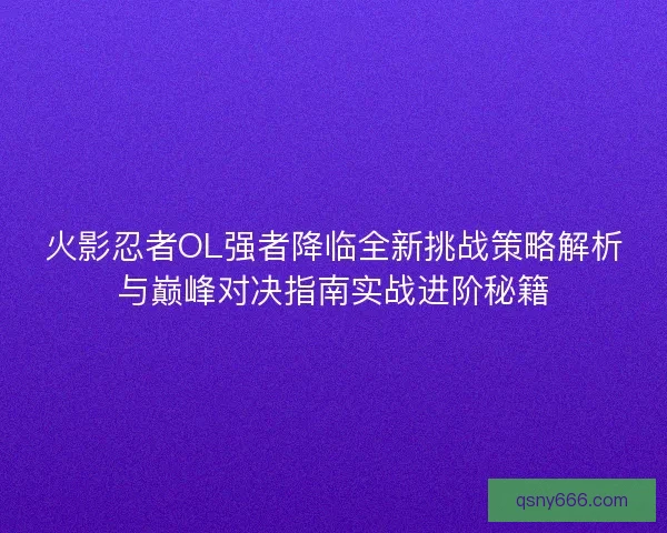 火影忍者OL强者降临全新挑战策略解析与巅峰对决指南实战进阶秘籍