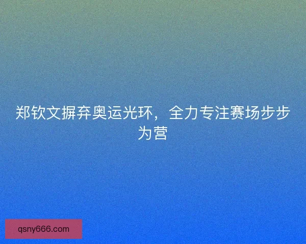 郑钦文摒弃奥运光环，全力专注赛场步步为营